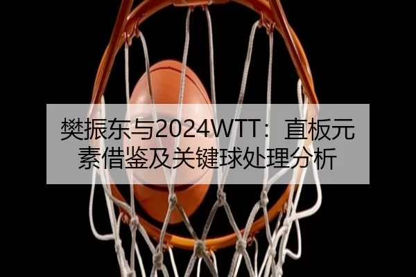 樊振东与2024WTT：直板元素借鉴及关键球处理分析