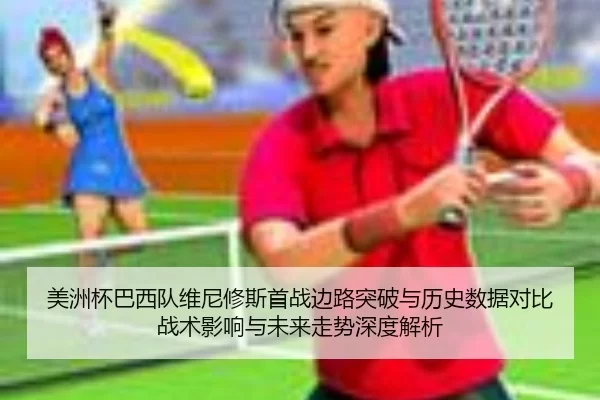 美洲杯巴西队维尼修斯首战边路突破与历史数据对比战术影响与未来走势深度解析