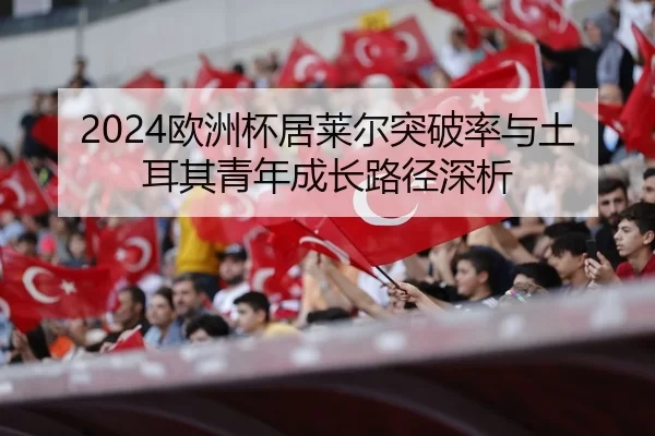 2024欧洲杯居莱尔突破率与土耳其青年成长路径深析