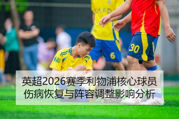 英超2026赛季利物浦核心球员伤病恢复与阵容调整影响分析
